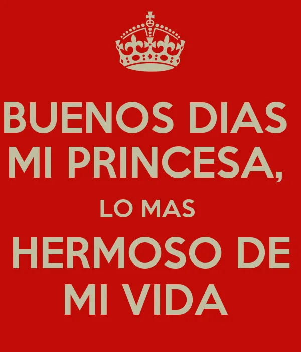 BUENOS DIAS MI PRINCESA, LO MAS HERMOSO DE MI VIDA - KEEP CALM AND ... BUENOS DIAS MI PRINCESA, LO MAS HERMOSO DE MI VIDA - KEEP CALM AND ...