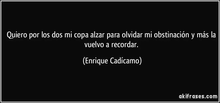 Quiero por los dos mi copa alzar para olvidar mi obstinación y...