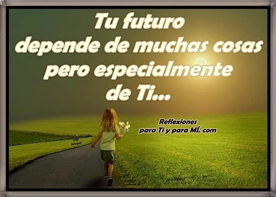 Reflexiones para TI y para MÍ: * Tu futuro depende de muchas cosas ...