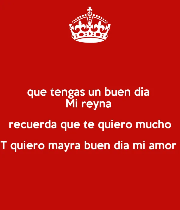 que tengas un buen dia Mi reyna recuerda que te quiero mucho T ...