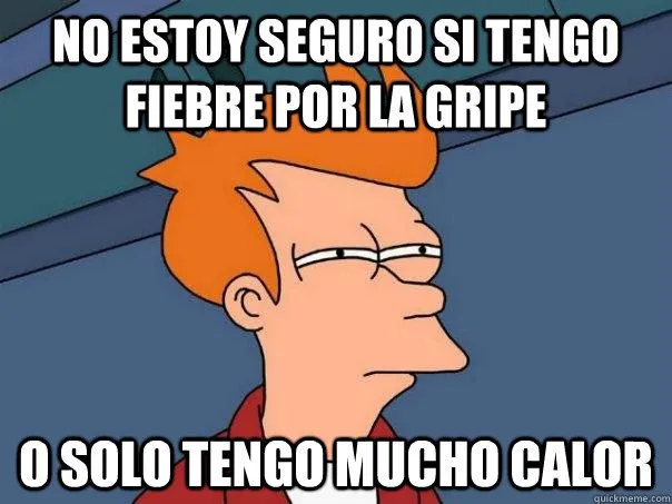 NO ESTOY SEGURO SI TENGO FIEBRE POR LA GRIPE O SOLO TENGO MUCHO ... NO ESTOY SEGURO SI TENGO FIEBRE POR LA GRIPE O SOLO TENGO MUCHO ...