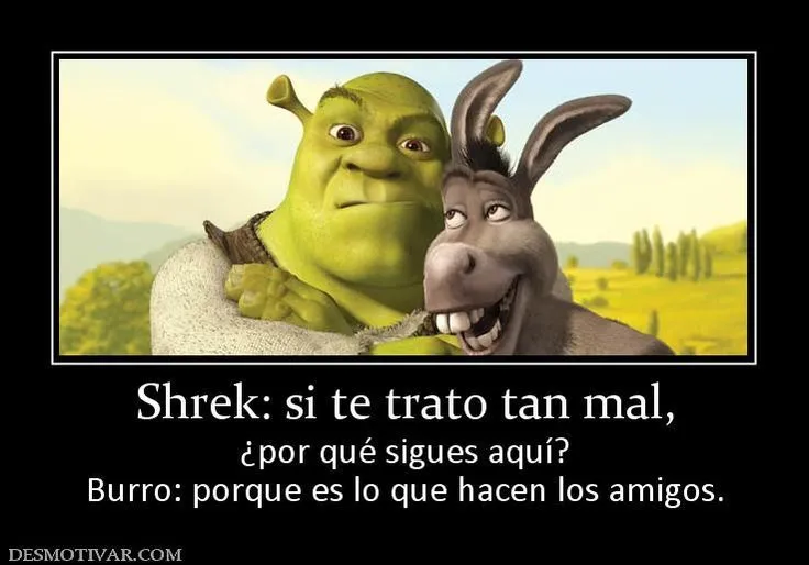 Shrek: si te trato tan mal, ¿por qué sigues aquí? Burro: porque es ... Shrek: si te trato tan mal, ¿por qué sigues aquí? Burro: porque es ...