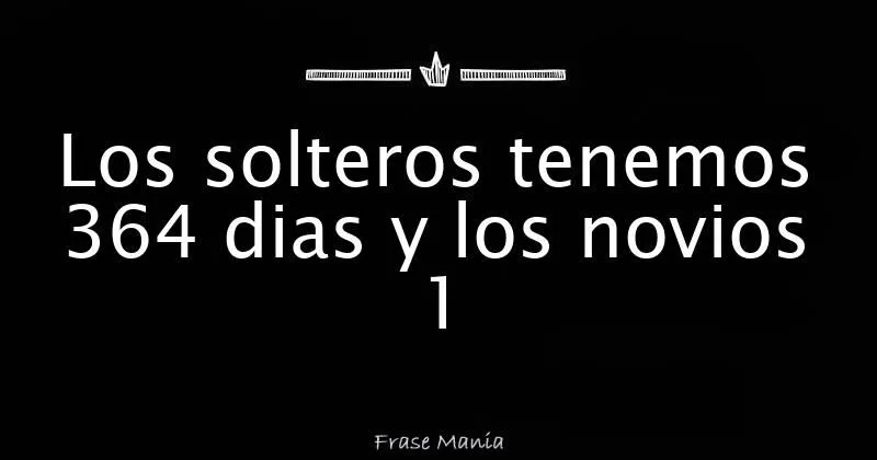 Los solteros tenemos 364 dias y los novios 1 Los solteros tenemos 364 dias y los novios 1
