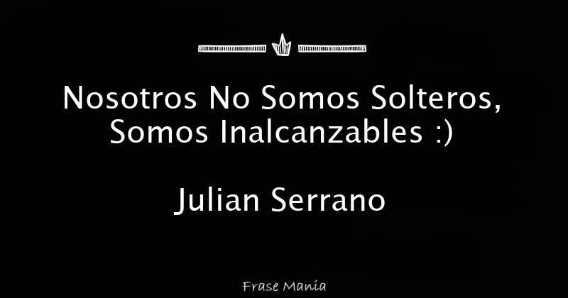 Nosotros No Somos Solteros, Somos Inalcanzables :) Julian Serrano Nosotros No Somos Solteros, Somos Inalcanzables :) Julian Serrano