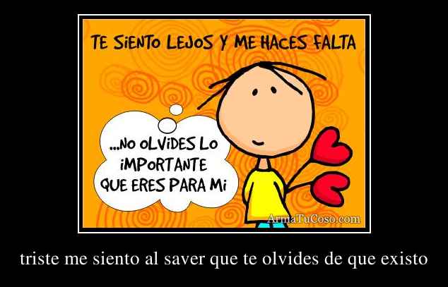 triste me siento al saver que te olvides de que existo triste me siento al saver que te olvides de que existo
