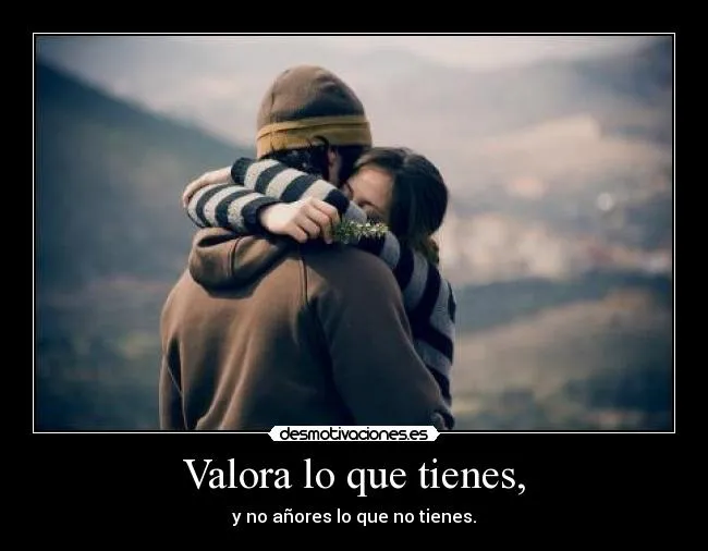 Valora lo que tienes, | Desmotivaciones