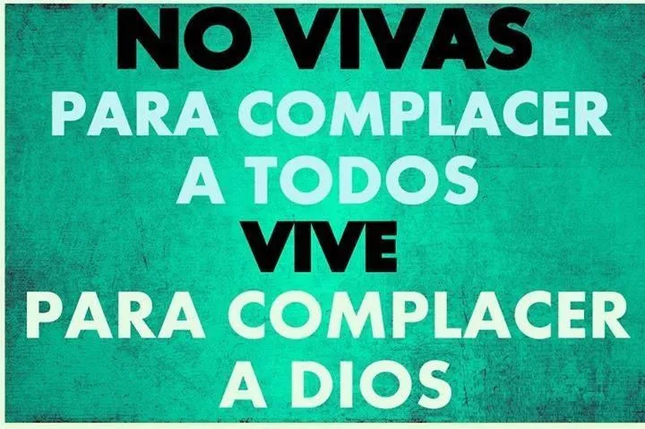 No vivas para complacer a todos, vive para complacer a Dios ... No vivas para complacer a todos, vive para complacer a Dios ...