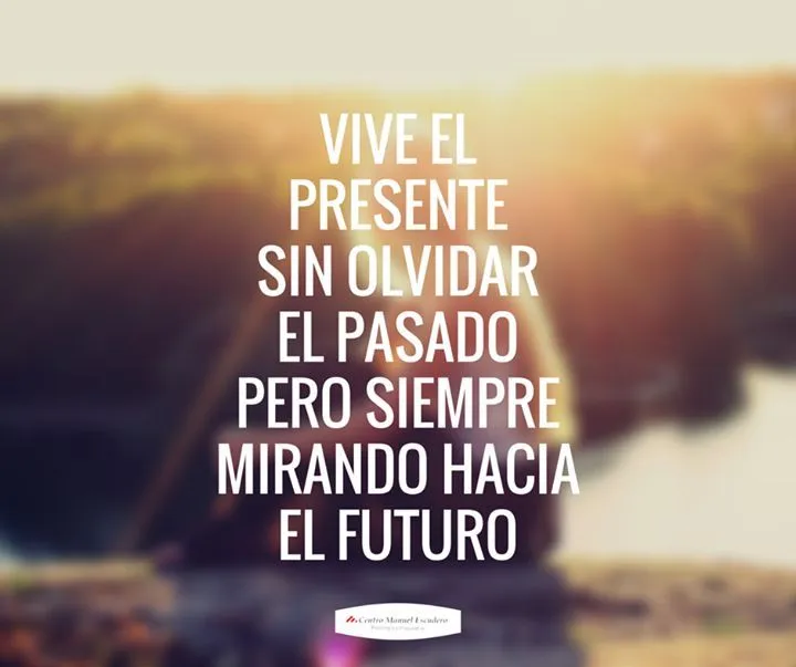 Vive el presente sin olvidar el pasado pero siempre mirando hacia ... Vive el presente sin olvidar el pasado pero siempre mirando hacia ...