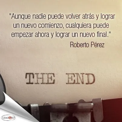 Aunque nadie puede volver atrás y lograr un nuevo comienzo ...